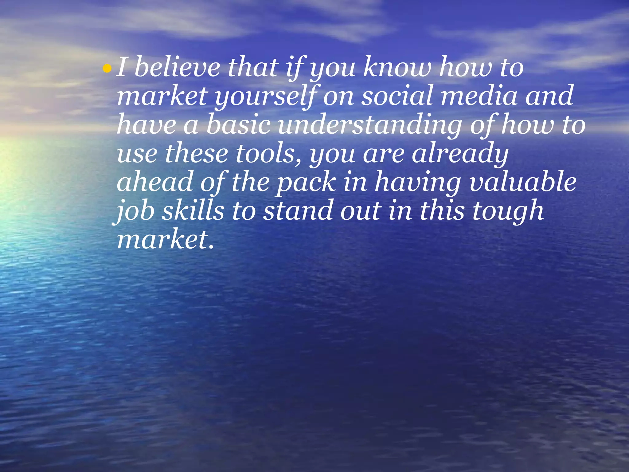 I believe that if you know how to market yourself on social media and have a basic understanding of how to use these tools, you are already ahead of the pack in having valuable job skills to stand out in this tough market.   