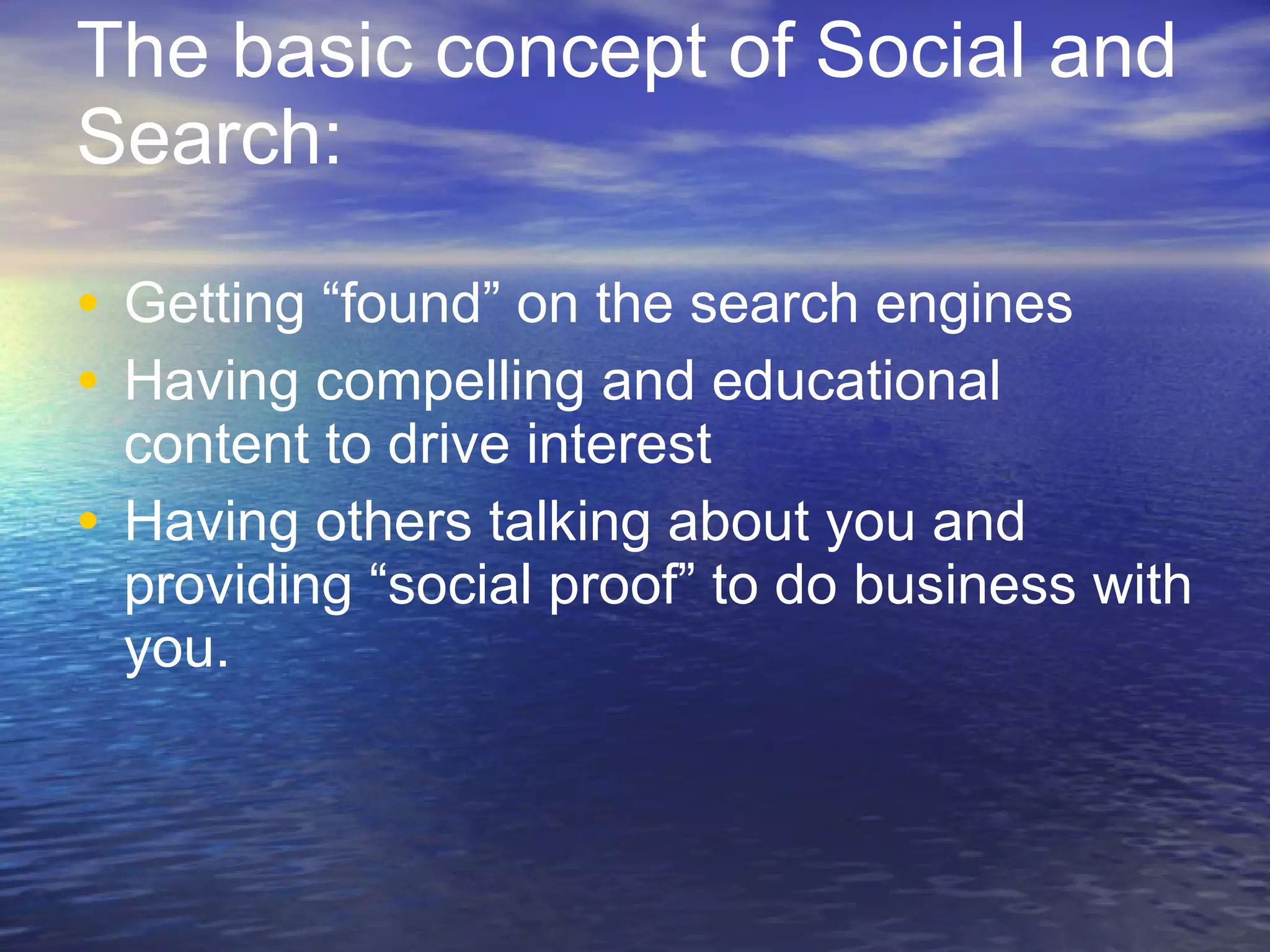 The basic concept of Social and Search: Getting “found” on the search engines Having compelling and educational content to drive interest Having others talking about you and providing “social proof” to do business with you.  