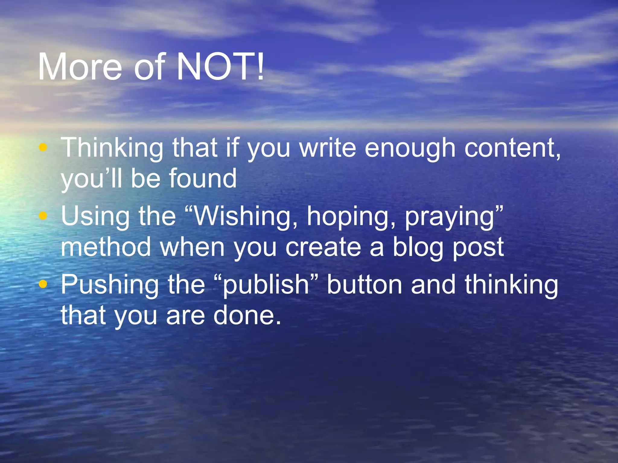 More of NOT! Thinking that if you write enough content, you’ll be found Using the “Wishing, hoping, praying” method when you create a blog post Pushing the “publish” button and thinking that you are done. 