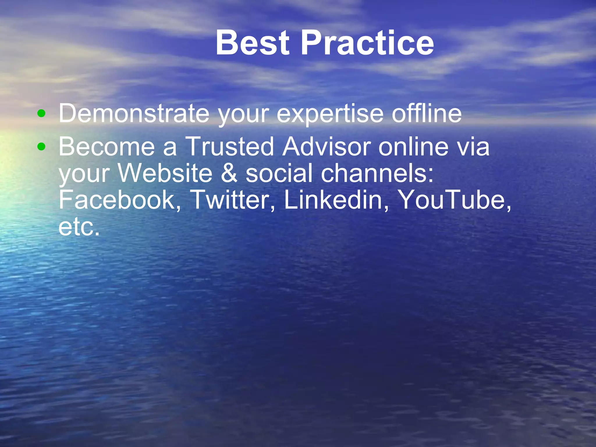 Best Practice Demonstrate your expertise offline  Become a Trusted Advisor online via your Website & social channels: Facebook, Twitter, Linkedin, YouTube, etc. 