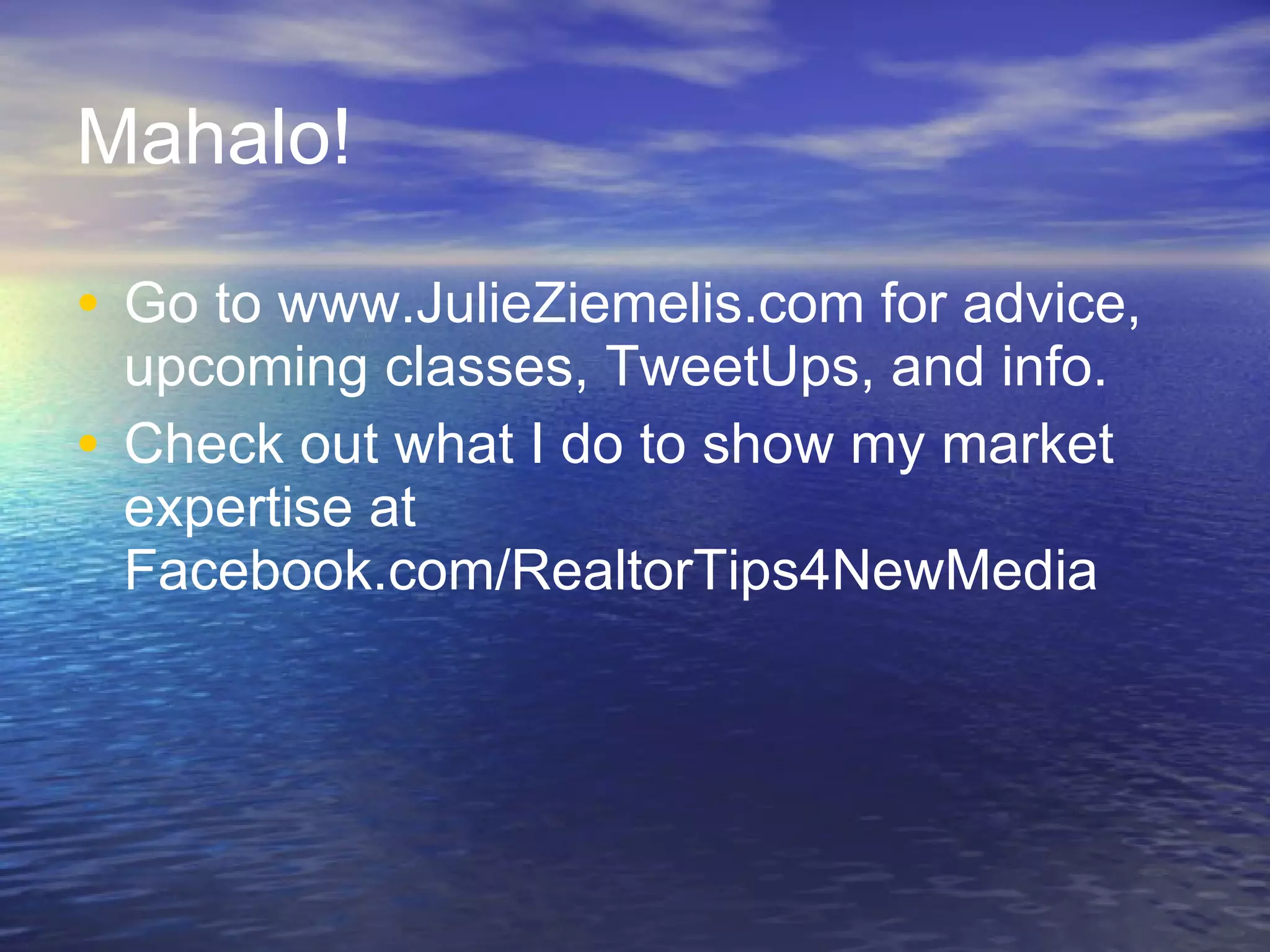 Mahalo!  Go to www.JulieZiemelis.com for advice, upcoming classes, TweetUps, and info.  Check out what I do to show my market expertise at Facebook.com/RealtorTips4NewMedia  