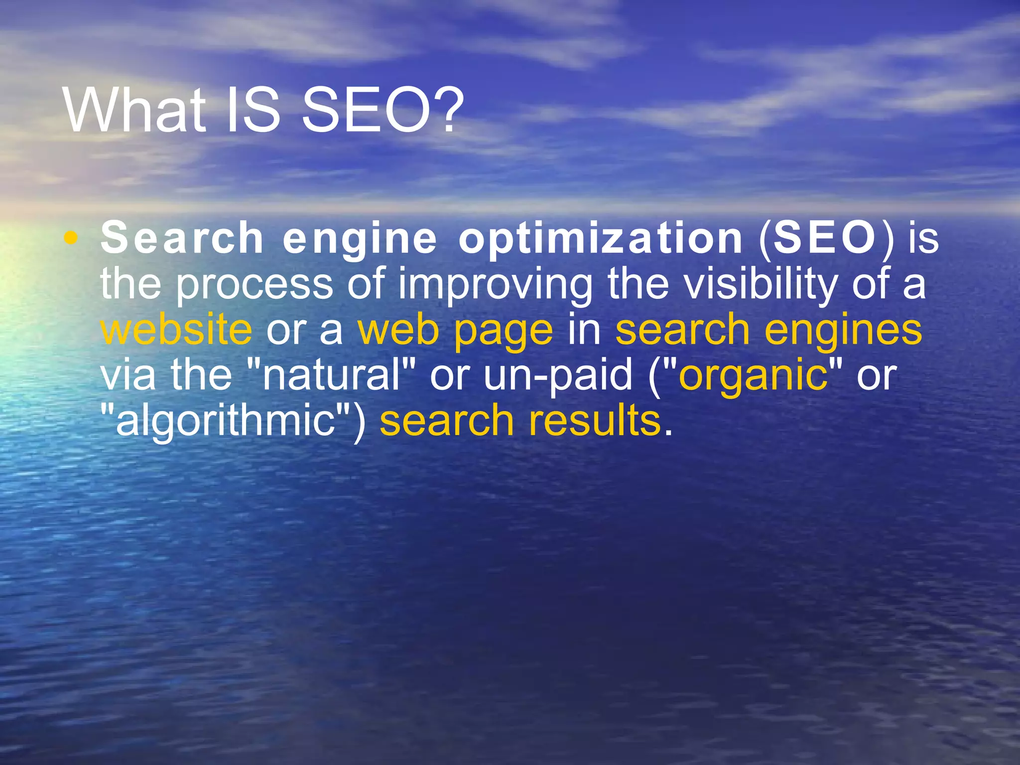 What IS SEO? Search engine optimization  ( SEO ) is the process of improving the visibility of a  website  or a  web page  in  search engines  via the "natural" or un-paid (" organic " or "algorithmic")  search results .  