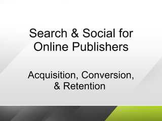 Search & Social for Online Publishers Acquisition, Conversion, & Retention  