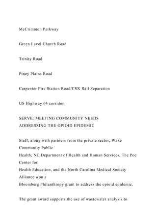 McCrimmon Parkway
Green Level Church Road
Trinity Road
Piney Plains Road
Carpenter Fire Station Road/CSX Rail Separation
US Highway 64 corridor
SERVE: MEETING COMMUNITY NEEDS
ADDRESSING THE OPIOID EPIDEMIC
Staff, along with partners from the private sector, Wake
Community Public
Health, NC Department of Health and Human Services, The Poe
Center for
Health Education, and the North Carolina Medical Society
Alliance won a
Bloomberg Philanthropy grant to address the opioid epidemic.
The grant award supports the use of wastewater analysis to
 