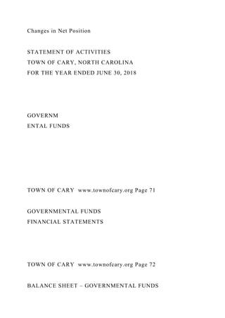 Changes in Net Position
STATEMENT OF ACTIVITIES
TOWN OF CARY, NORTH CAROLINA
FOR THE YEAR ENDED JUNE 30, 2018
GOVERNM
ENTAL FUNDS
TOWN OF CARY www.townofcary.org Page 71
GOVERNMENTAL FUNDS
FINANCIAL STATEMENTS
TOWN OF CARY www.townofcary.org Page 72
BALANCE SHEET – GOVERNMENTAL FUNDS
 