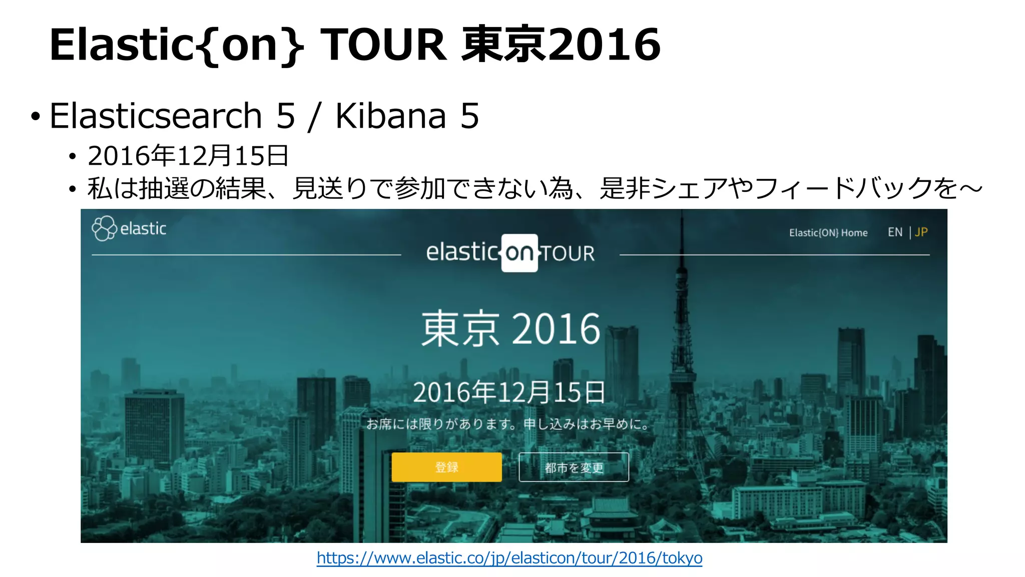 Elastic{on} TOUR 東京2016
• Elasticsearch 5 / Kibana 5
• 2016年12⽉15⽇
• 私は抽選の結果、⾒送りで参加できない為、是⾮シェアやフィードバックを〜
https://www.elastic.co/jp/elasticon/tour/2016/tokyo
 