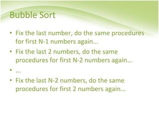 Bubble Sort
• Fix the last number, do the same procedures
for first N-1 numbers again...
• Fix the last 2 numbers, do the same
procedures for first N-2 numbers again...
• ...
• Fix the last N-2 numbers, do the same
procedures for first 2 numbers again...
 