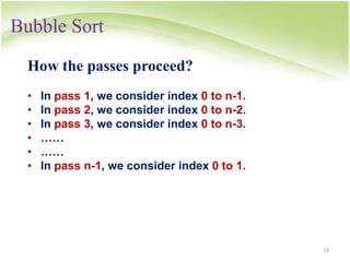 Bubble Sort
19
How the passes proceed?
• In pass 1, we consider index 0 to n-1.
• In pass 2, we consider index 0 to n-2.
• In pass 3, we consider index 0 to n-3.
• ……
• ……
• In pass n-1, we consider index 0 to 1.
 