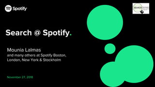 Search @ Spotify.
Mounia Lalmas
and many others at Spotify Boston,
London, New York & Stockholm
November 27, 2018
 