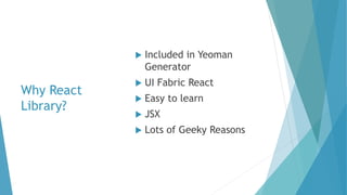 Why React
Library?
 Included in Yeoman
Generator
 UI Fabric React
 Easy to learn
 JSX
 Lots of Geeky Reasons
 