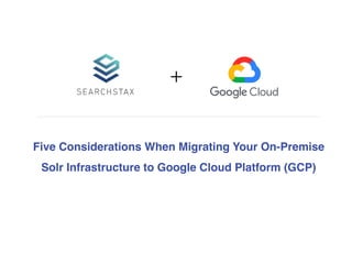 Five Considerations When Migrating Your On-Premise
Solr Infrastructure to Google Cloud Platform (GCP)
+
 