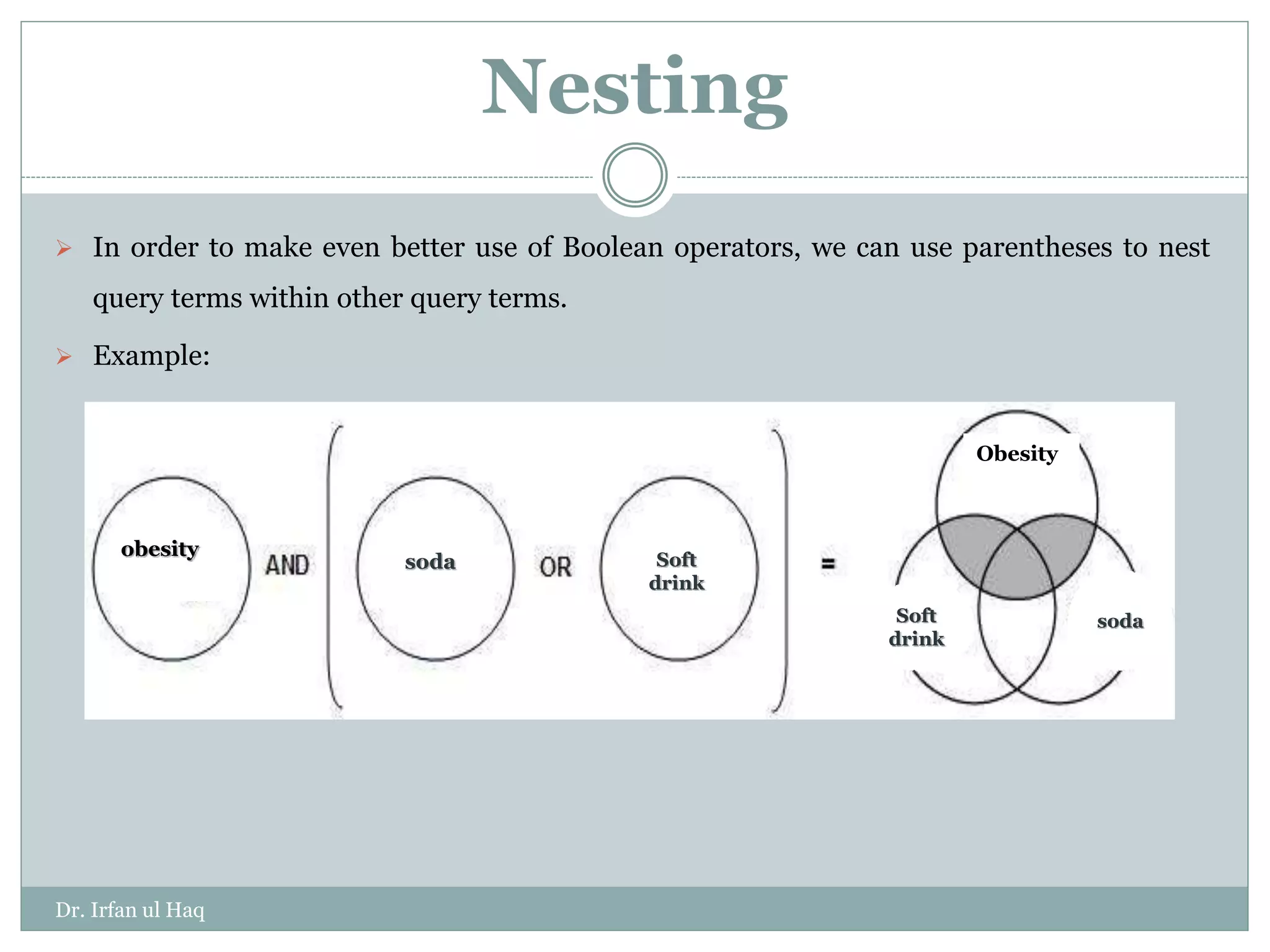 Nesting
 In order to make even better use of Boolean operators, we can use parentheses to nest
query terms within other query terms.
 Example:
obesity
soda Soft
drink
Obesity
soda
Soft
drink
Dr. Irfan ul Haq
 
