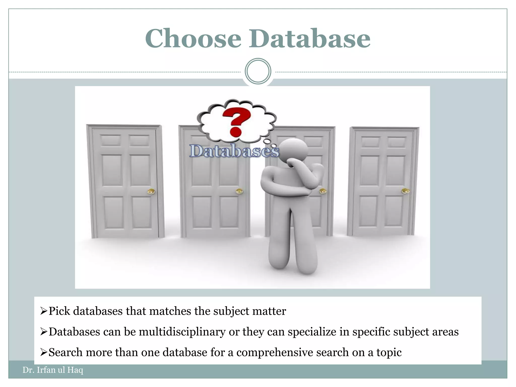Choose Database
Pick databases that matches the subject matter
Databases can be multidisciplinary or they can specialize in specific subject areas
Search more than one database for a comprehensive search on a topic
Dr. Irfan ul Haq
 