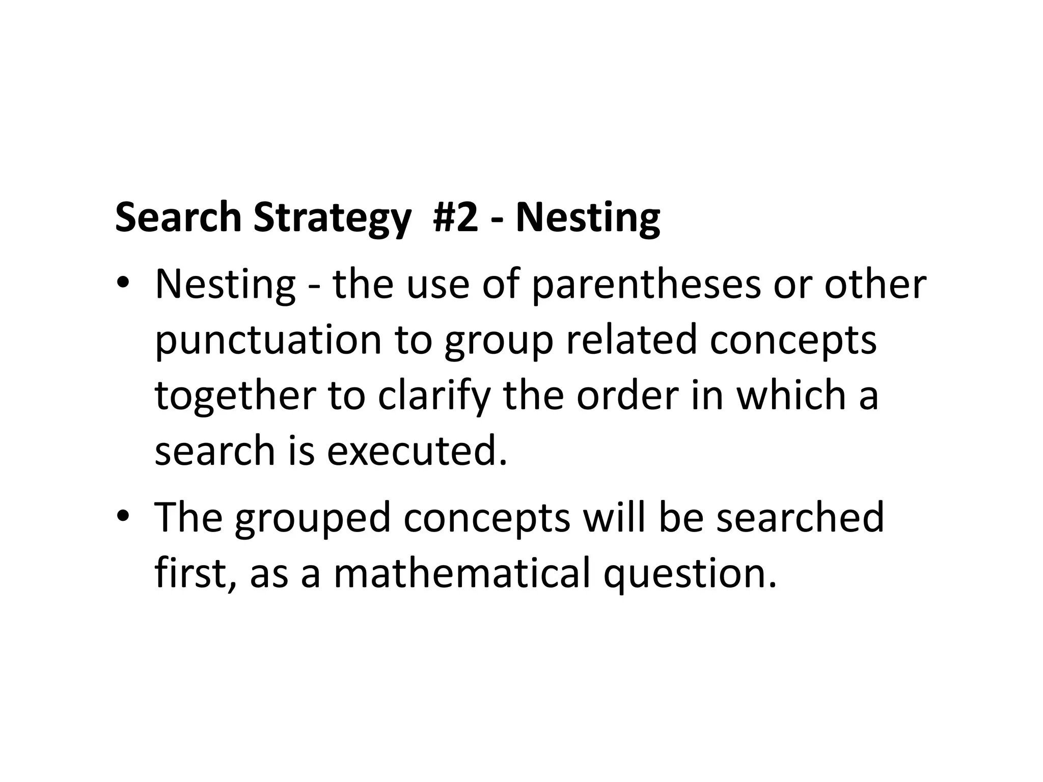 Search Strategy #2 - Nesting
• Nesting - the use of parentheses or other
  punctuation to group related concepts
  together to clarify the order in which a
  search is executed.
• The grouped concepts will be searched
  first, as a mathematical question.
 