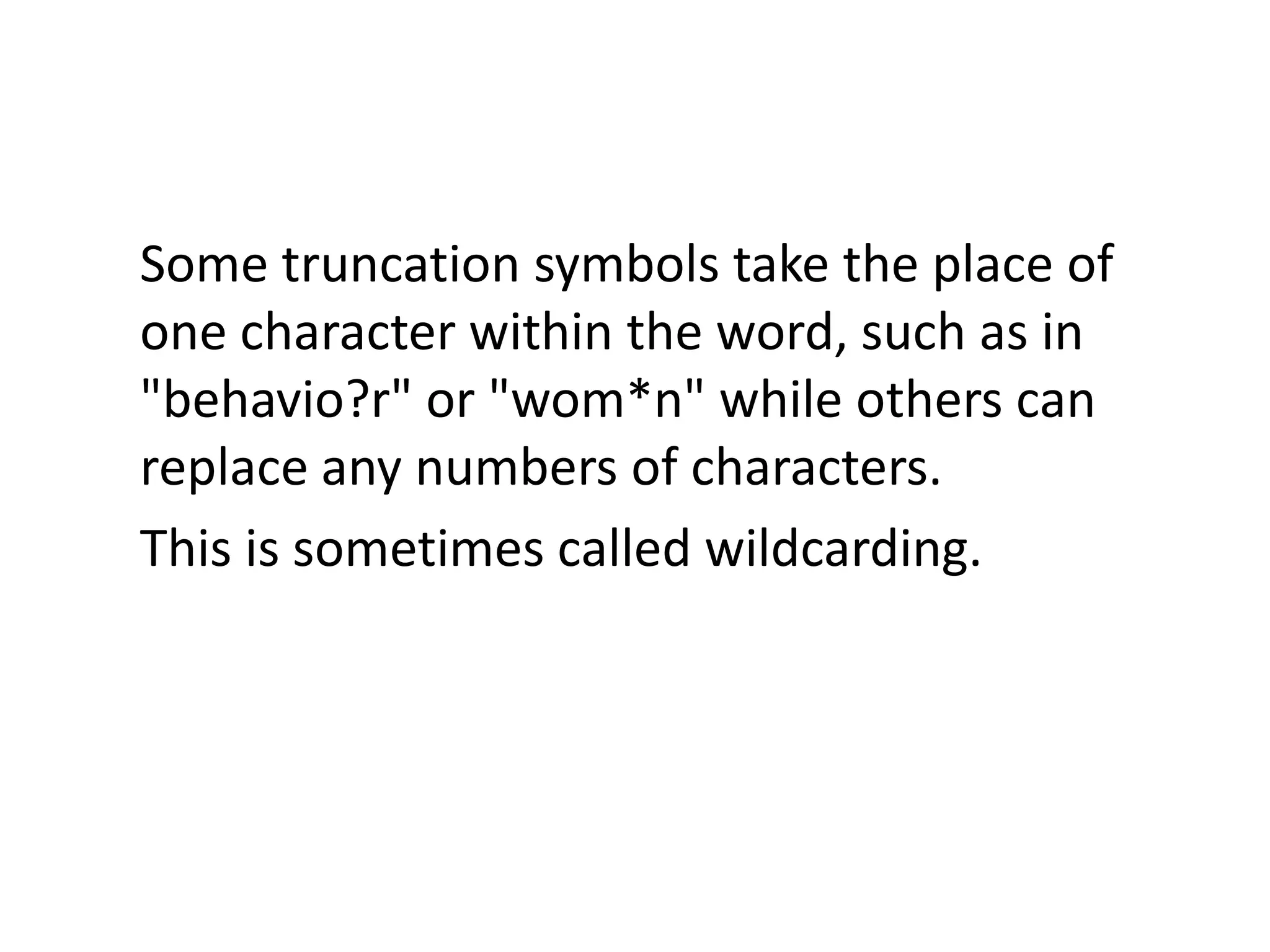 Some truncation symbols take the place of
one character within the word, such as in
"behavio?r" or "wom*n" while others can
replace any numbers of characters.
This is sometimes called wildcarding.
 