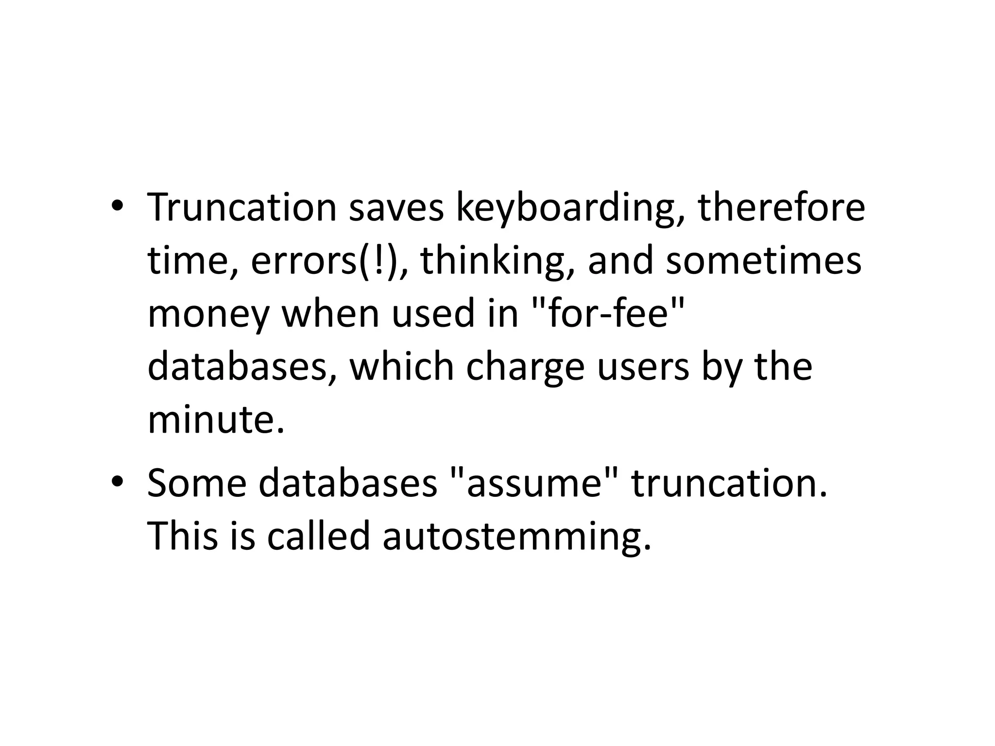 • Truncation saves keyboarding, therefore
  time, errors(!), thinking, and sometimes
  money when used in "for-fee"
  databases, which charge users by the
  minute.
• Some databases "assume" truncation.
  This is called autostemming.
 