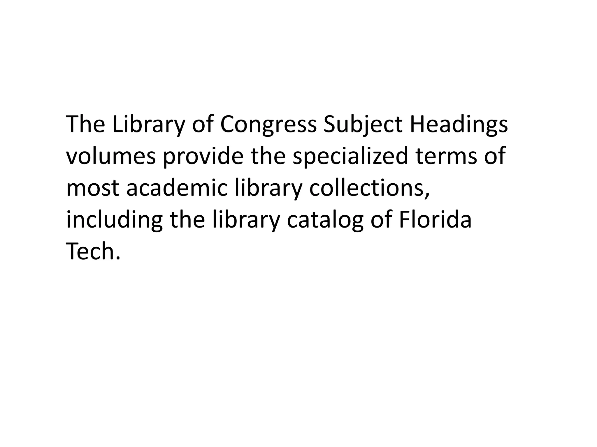 The Library of Congress Subject Headings
volumes provide the specialized terms of
most academic library collections,
including the library catalog of Florida
Tech.
 