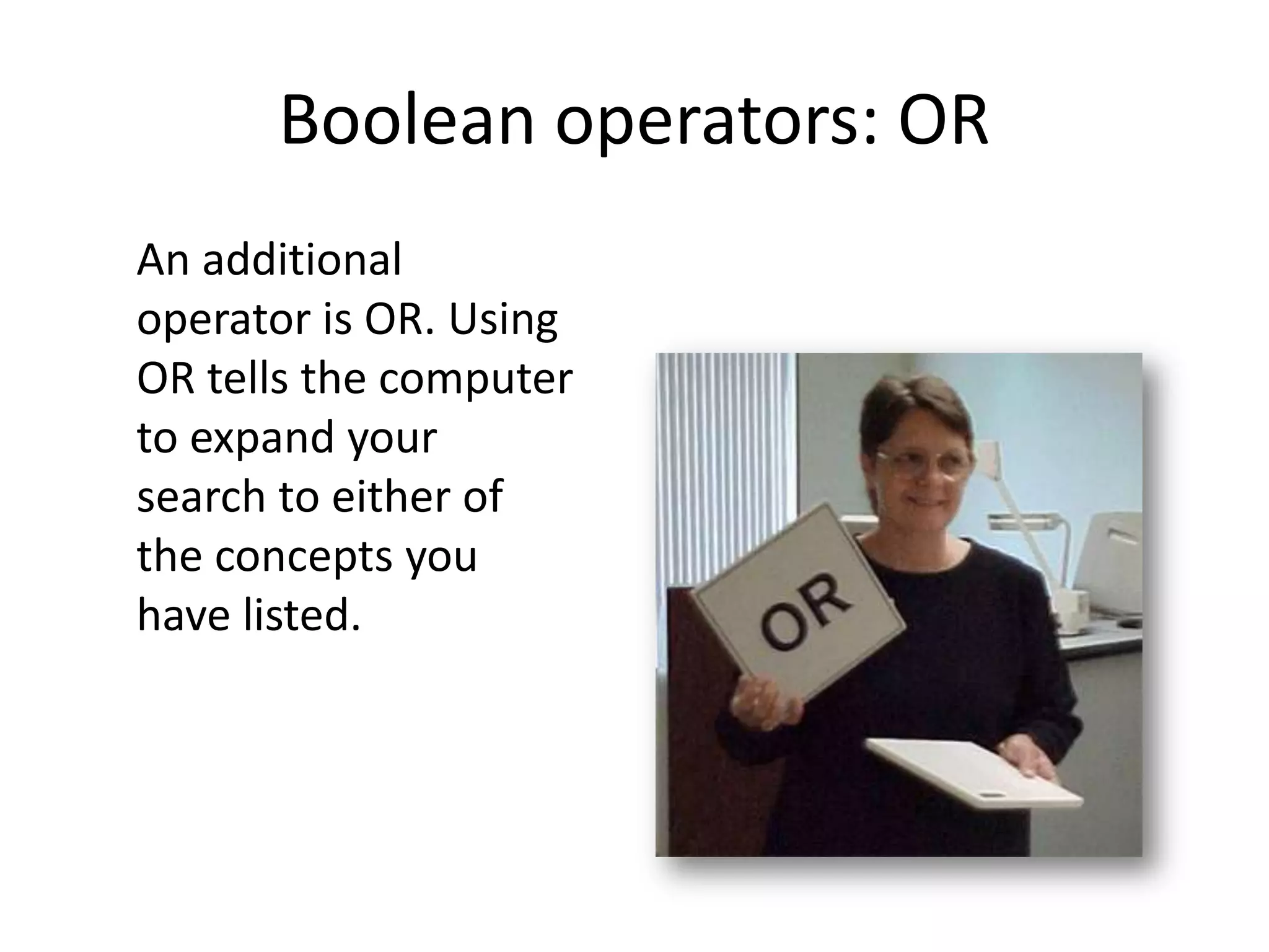 Boolean operators: OR
An additional
operator is OR. Using
OR tells the computer
to expand your
search to either of
the concepts you
have listed.
 