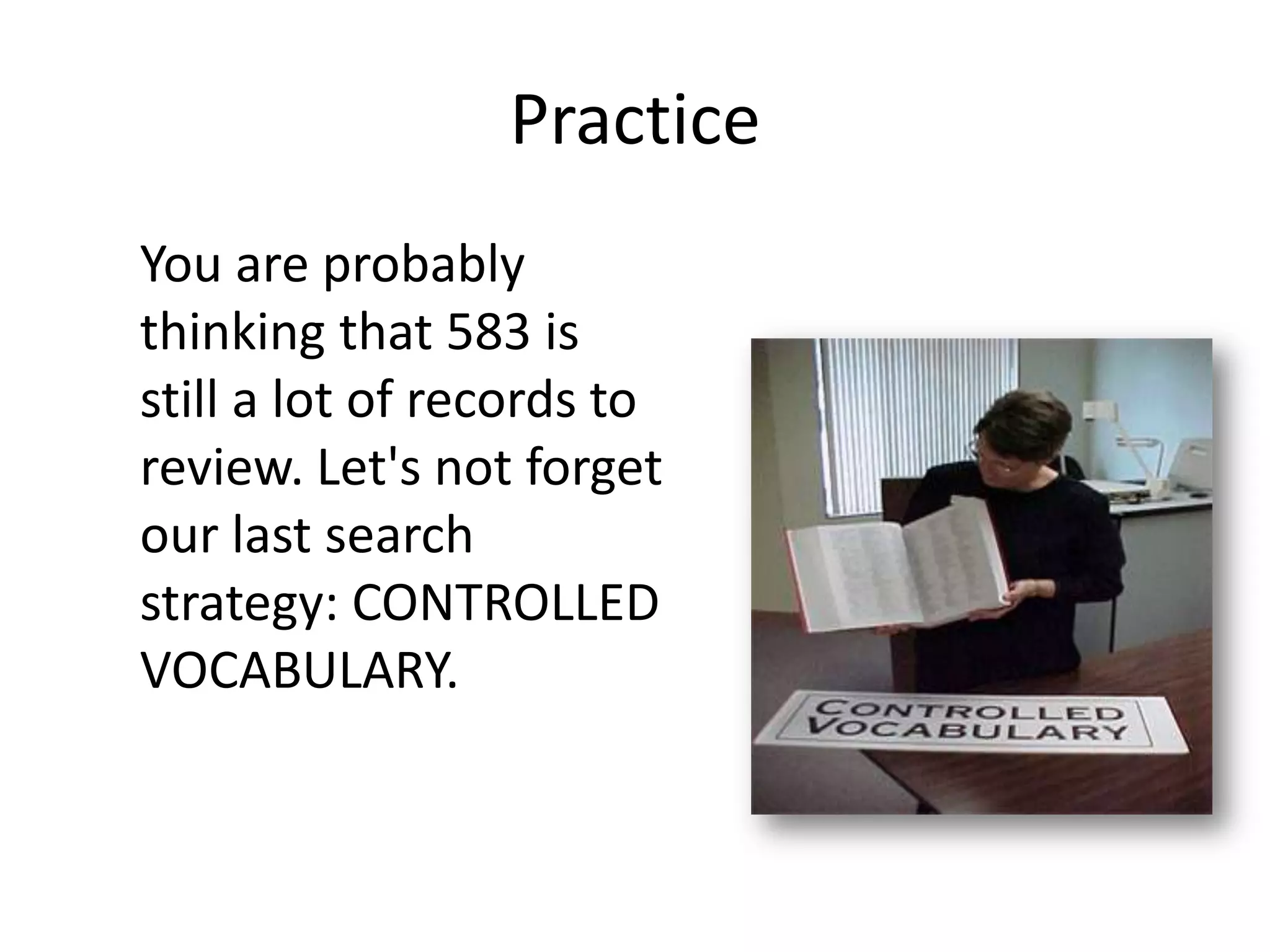 Practice
You are probably
thinking that 583 is
still a lot of records to
review. Let's not forget
our last search
strategy: CONTROLLED
VOCABULARY.
 