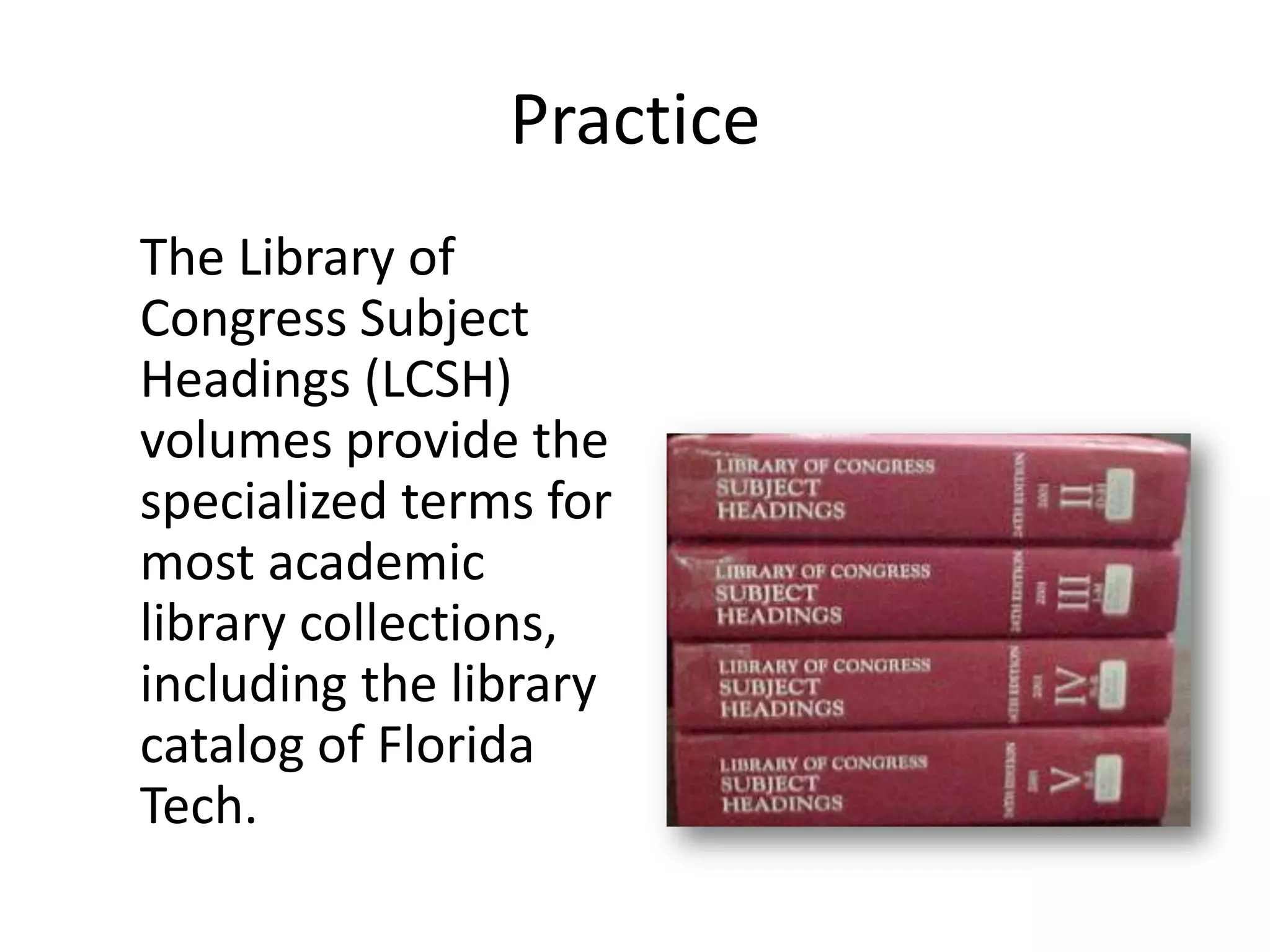 Practice
The Library of
Congress Subject
Headings (LCSH)
volumes provide the
specialized terms for
most academic
library collections,
including the library
catalog of Florida
Tech.
 