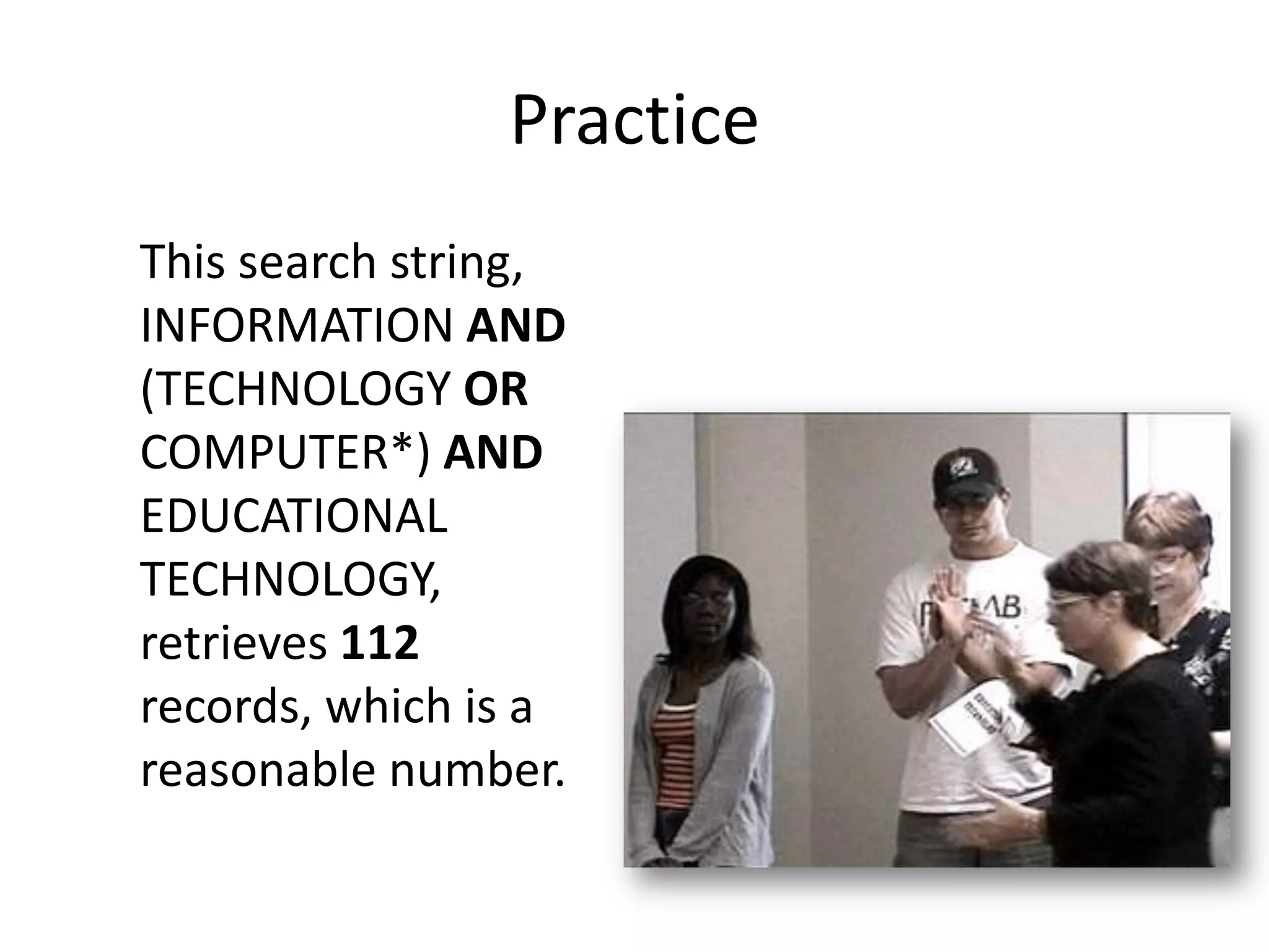 Practice
This search string,
INFORMATION AND
(TECHNOLOGY OR
COMPUTER*) AND
EDUCATIONAL
TECHNOLOGY,
retrieves 112
records, which is a
reasonable number.
 