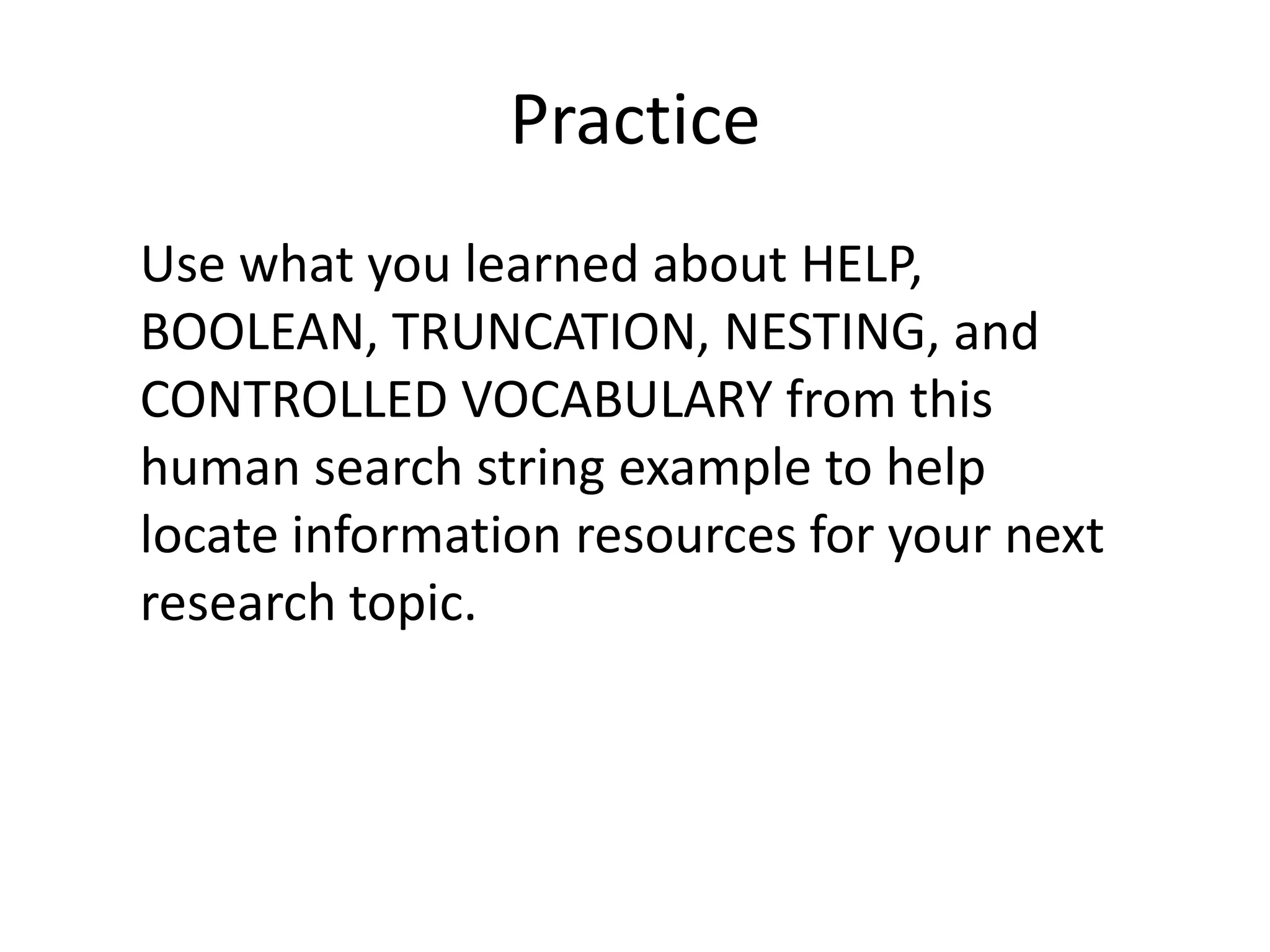 Practice
Use what you learned about HELP,
BOOLEAN, TRUNCATION, NESTING, and
CONTROLLED VOCABULARY from this
human search string example to help
locate information resources for your next
research topic.
 