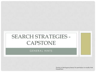SEARCH STRATEGIES CAPSTONE
GENERAL HINTS

Thanks to Hemingway library for permission to modify their
PowerPoint.

 