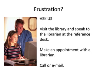 Frustration?
  ASK US!

  Visit the library and speak to
  the librarian at the reference
  desk.

  Make an appointment with a
  librarian.

  Call or e-mail.
 