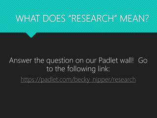 WHAT DOES “RESEARCH” MEAN?
Answer the question on our Padlet wall! Go
to the following link:
https://padlet.com/becky_nipper/research
 