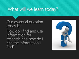 What will we learn today?
Our essential question
today is:
How do I find and use
information for
research and how do I
cite the information I
find?
 