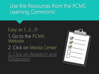 Use the Resources from the PCMS
Learning Commons!
Easy as 1...2...3!
1. Go to the PCMS
Website
2. Click on Media Center
3. Click on Research and
Databases!
 