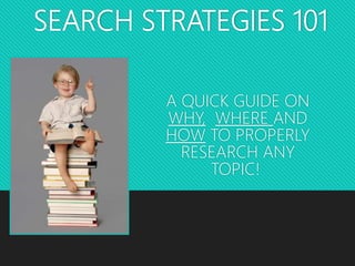 SEARCH STRATEGIES 101
A QUICK GUIDE ON
WHY, WHERE AND
HOW TO PROPERLY
RESEARCH ANY
TOPIC!
 
