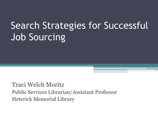 Search Strategies for Successful Job Sourcing Traci Welch Moritz Public Services Librarian/Assistant Professor Heterick Memorial Library 
