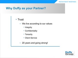 Why Duffy as your Partner?


      • Trust
         – We live according to our values
            • Integrity
            • Confidentiality
            • Tenacity
            • Client Service

         – 20 years and going strong!
 
