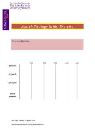 Search Strategy Grids: Exercise


   Research Question:




                           AND               AND   AND   AND   AND
Concepts



Keywords



Synonyms




 Search
Elements




  Sam Aston Tuesday, 23 August 2011

  searchstrategygrid-110823062839-phpapp02.doc
 