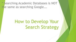 How to Develop Your
Search Strategy
* Searching Academic Databases is NOT
the same as searching Google….
 