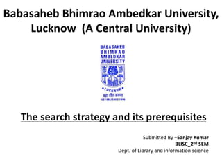 Babasaheb Bhimrao Ambedkar University,
Lucknow (A Central University)
The search strategy and its prerequisites
Submitted By –Sanjay Kumar
BLISC_2nd SEM
Dept. of Library and information science
 