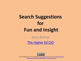 Search Suggestions
        for
  Fun and Insight
                  Jerry Bishop
                The Higher Ed CIO


Search Suggestions for Fun and Insight by Jerry Bishop is licensed under a Creative Commons
               Attribution-NonCommercial-ShareAlike 3.0 Unported License.
 