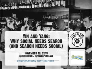 Yin and Yang:
Why social needs search 
(and search needs social)
!

November 18, 2013

@mikeorren / @yourspeakeasy
CONVERSATIONS THAT CONVERT

 