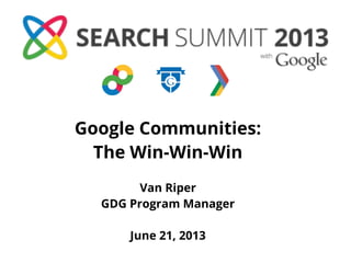 Google Communities:
The Win-Win-Win
Van Riper
GDG Program Manager
June 21, 2013
 