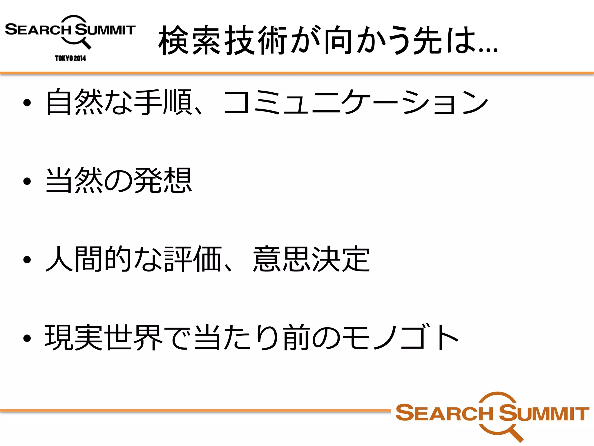 検索技術が向かう先は… 
•自然な手順、コミュニケーション 
•当然の発想 
•人間的な評価、意思決定 
•現実世界で当たり前のモノゴト  