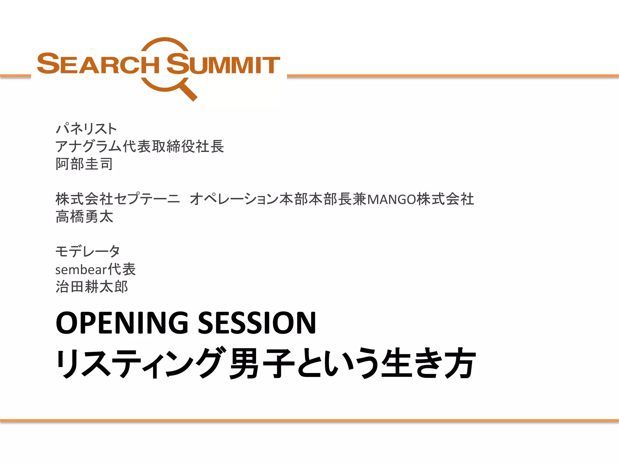 OPENING SESSION リスティング男子という生き方 
パネリスト 
アナグラム代表取締役社長 
阿部圭司 
株式会社セプテーニオペレーション本部本部長兼MANGO株式会社 
高橋勇太 
モデレータ 
sembear代表 
治田耕太郎  