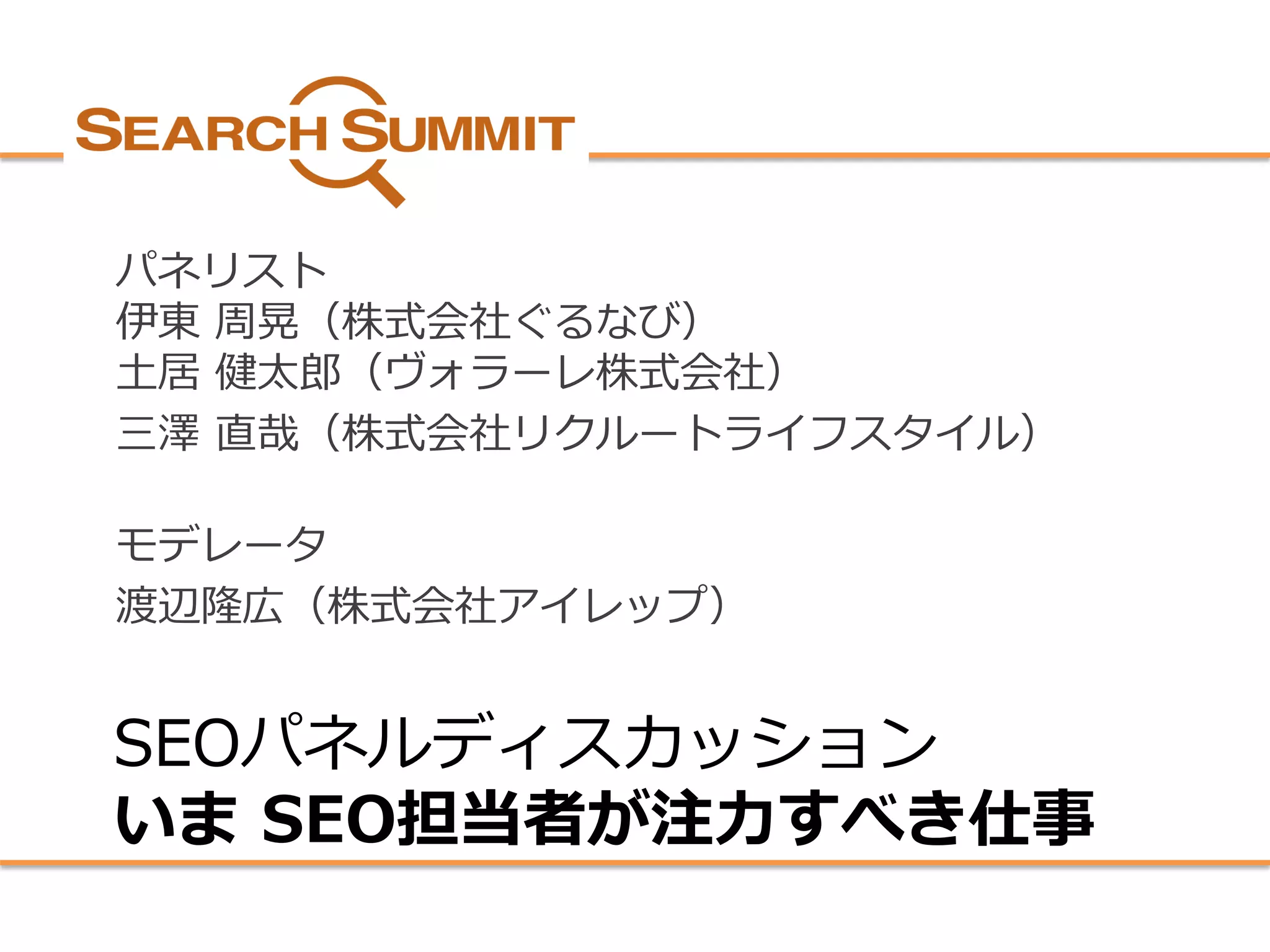 SEOパネルディスカッション いまSEO担当者が注力すべき仕事 
パネリスト 伊東周晃（株式会社ぐるなび） 土居健太郎（ヴォラーレ株式会社） 
三澤直哉（株式会社リクルートライフスタイル） 
モデレータ 
渡辺隆広（株式会社アイレップ）  