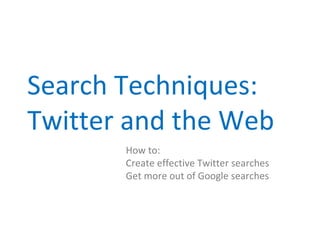 Search Techniques:
Twitter and the Web
       How to:
       Create effective Twitter searches
       Get more out of Google searches
 