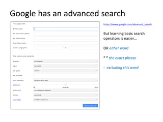 Google has an advanced search
                       https://www.google.com/advanced_search


                       But learning basic search
                       operators is easier…

                       OR either word

                       “ “ the exact phrase

                       - excluding this word
 
