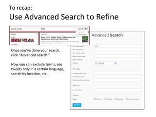 To recap:
Use Advanced Search to Refine


Once you’ve done your search,
click “Advanced search.”

Now you can exclude terms, see
tweets only in a certain language,
search by location, etc.
 