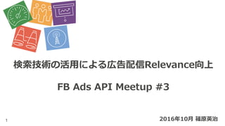 1
検索技術の活⽤による広告配信Relevance向上
FB Ads API Meetup #3
2016年10⽉ 篠原英治
 