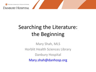 Searching the Literature:
     the Beginning
          Mary Shah, MLS
  Horblit Health Sciences Library
         Danbury Hospital
    Mary.shah@danhosp.org
 