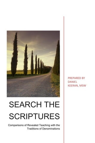 Search the
Scriptures
a comparison of the apostles’ teaching
with the traditions of denominations
including
How To Become A Christian
and
A Course in the Way of Jesus
prepared by Daniel Keeran, MSW
Victoria, British Columbia, Canada
 