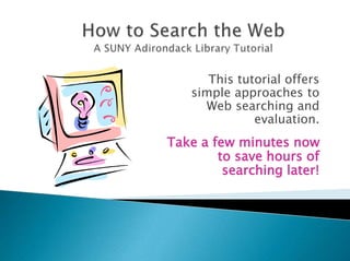 This tutorial offers
simple approaches to
Web searching and
evaluation.
Take a few minutes now
to save hours of
searching later!
 